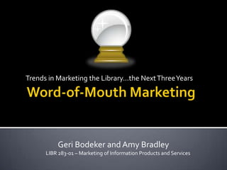 Trends in Marketing the Library…the Next Three Years Word-of-Mouth Marketing        Geri Bodeker and Amy Bradley  LIBR 283-01 – Marketing of Information Products and Services 