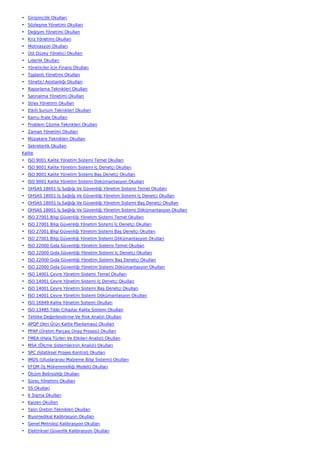 • Girişimcilik Okulları
• Sözleşme Yönetimi Okulları
• Değişim Yönetimi Okulları
• Kriz Yönetimi Okulları
• Motivasyon Okulları
• Üst Düzey Yönetici Okulları
• Liderlik Okulları
• Yöneticiler İçin Finans Okulları
• Toplantı Yönetimi Okulları
• Yönetici Asistanlığı Okulları
• Raporlama Teknikleri Okulları
• Satınalma Yönetimi Okulları
• Stres Yönetimi Okulları
• Etkili Sunum Teknikleri Okulları
• Kamu İhale Okulları
• Problem Çözme Teknikleri Okulları
• Zaman Yönetimi Okulları
• Müzakere Teknikleri Okulları
• Sekreterlik Okulları
Kalite
• ISO 9001 Kalite Yönetim Sistemi Temel Okulları
• ISO 9001 Kalite Yönetim Sistemi İç Denetçi Okulları
• ISO 9001 Kalite Yönetim Sistemi Baş Denetçi Okulları
• ISO 9001 Kalite Yönetim Sistemi Dokümantasyon Okulları
• OHSAS 18001 İş Sağlığı Ve Güvenliği Yönetim Sistemi Temel Okulları
• OHSAS 18001 İş Sağlığı Ve Güvenliği Yönetim Sistemi İç Denetçi Okulları
• OHSAS 18001 İş Sağlığı Ve Güvenliği Yönetim Sistemi Baş Denetçi Okulları
• OHSAS 18001 İş Sağlığı Ve Güvenliği Yönetim Sistemi Dökümantasyon Okulları
• ISO 27001 Bilgi Güvenliği Yönetim Sistemi Temel Okulları
• ISO 27001 Bilgi Güvenliği Yönetim Sistemi İç Denetçi Okulları
• ISO 27001 Bilgi Güvenliği Yönetim Sistemi Baş Denetçi Okulları
• ISO 27001 Bilgi Güvenliği Yönetim Sistemi Dökümantasyon Okulları
• ISO 22000 Gıda Güvenliği Yönetim Sistemi Temel Okulları
• ISO 22000 Gıda Güvenliği Yönetim Sistemi İç Denetçi Okulları
• ISO 22000 Gıda Güvenliği Yönetim Sistemi Baş Denetçi Okulları
• ISO 22000 Gıda Güvenliği Yönetim Sistemi Dökümantasyon Okulları
• ISO 14001 Çevre Yönetim Sistemi Temel Okulları
• ISO 14001 Çevre Yönetim Sistemi İç Denetçi Okulları
• ISO 14001 Çevre Yönetim Sistemi Baş Denetçi Okulları
• ISO 14001 Çevre Yönetim Sistemi Dökümantasyon Okulları
• ISO 16949 Kalite Yönetim Sistemi Okulları
• ISO 13485 Tıbbi Cihazlar Kalite Sistemi Okulları
• Tehlike Değerlendirme Ve Risk Analizi Okulları
• APQP (İleri Ürün Kalite Planlaması) Okulları
• PPAP (Üretim Parçası Onay Prosesi) Okulları
• FMEA (Hata Türleri Ve Etkileri Analizi) Okulları
• MSA (Ölçme Sistemlerinin Analizi) Okulları
• SPC (İstatiksel Proses Kontrol) Okulları
• IMDS (Uluslararası Malzeme Bilgi Sistemi) Okulları
• EFQM (İş Mükemmelliği Modeli) Okulları
• Ölçüm Belirsizliği Okulları
• Süreç Yönetimi Okulları
• 5S Okulları
• 6 Sigma Okulları
• Kaizen Okulları
• Yalın Üretim Teknikleri Okulları
• Biyomedikal Kalibrasyon Okulları
• Genel Metroloji Kalibrasyon Okulları
• Elektriksel Güvenlik Kalibrasyon Okulları
 