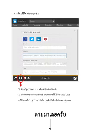 7. การนาไปใช้ใน Word press
7.1 เลือกที่รูปภาพเมนู < > เรียกว่า Embed Code
7.2 เลือก Code ของ WordPress Shortcode ใช้วิธีการ Copy Code
จบที่ขั้นตอนนี้ Copy Code ไว้แล้วเราจะไปเปิดที่หน้าต่าง Word Press
ตามมาเลยครับ
 