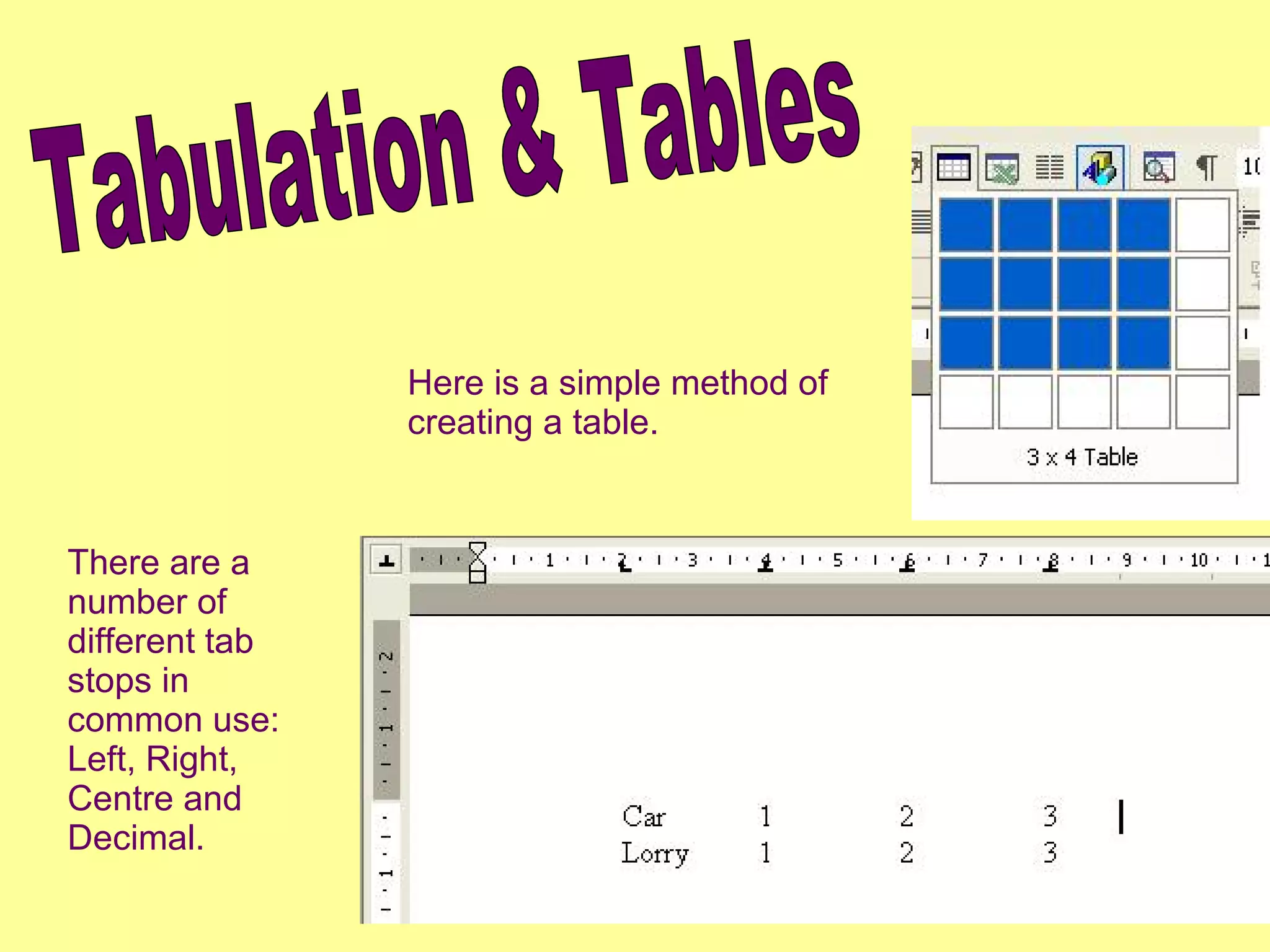 Tabulation & Tables There are a number of different tab stops in common use: Left, Right, Centre and Decimal. Here is a simple method of creating a table. 