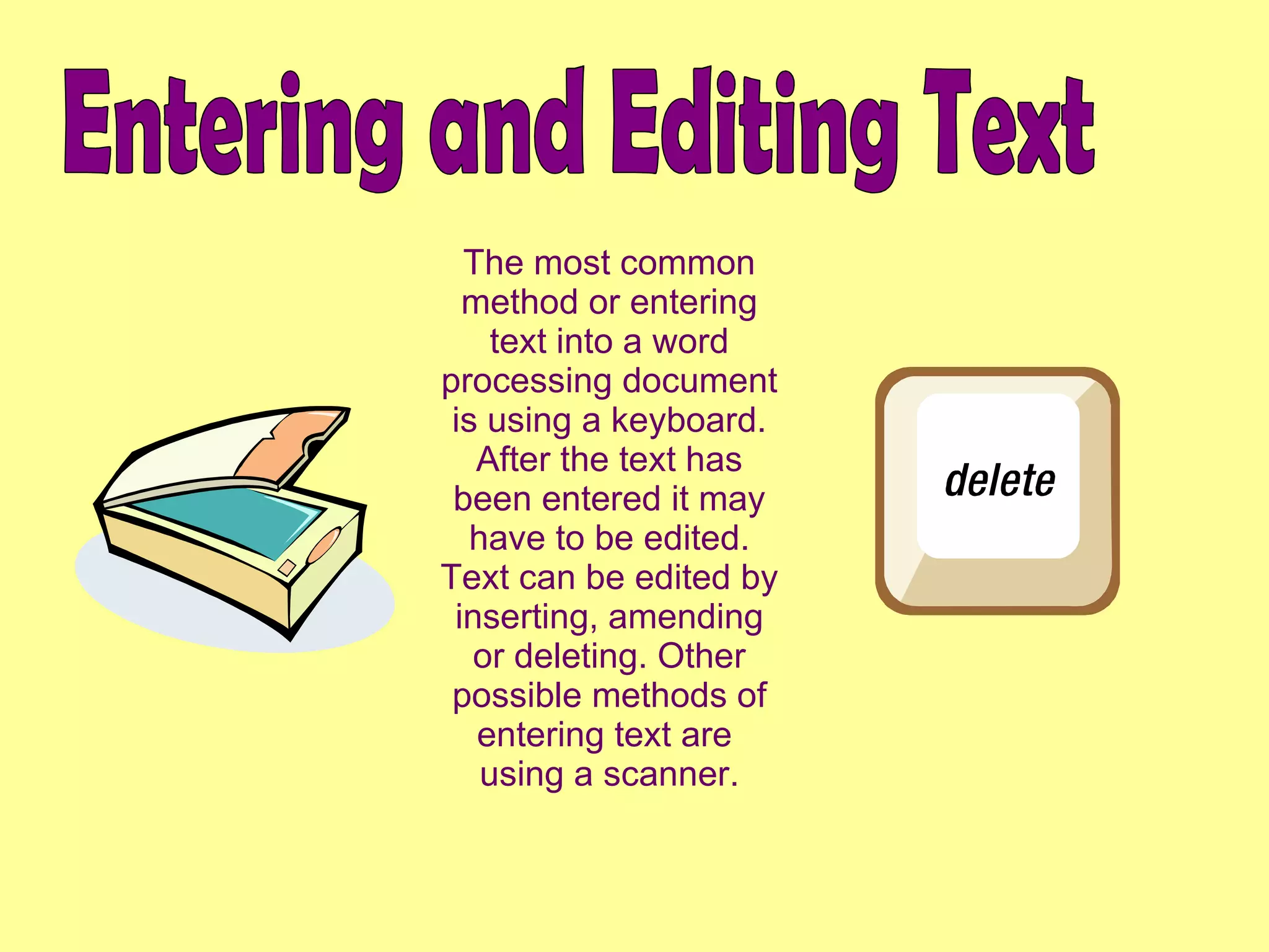 Entering and Editing Text The most common method or entering text into a word processing document is using a keyboard. After the text has been entered it may have to be edited. Text can be edited by inserting, amending or deleting. Other possible methods of entering text are  using a scanner. 
