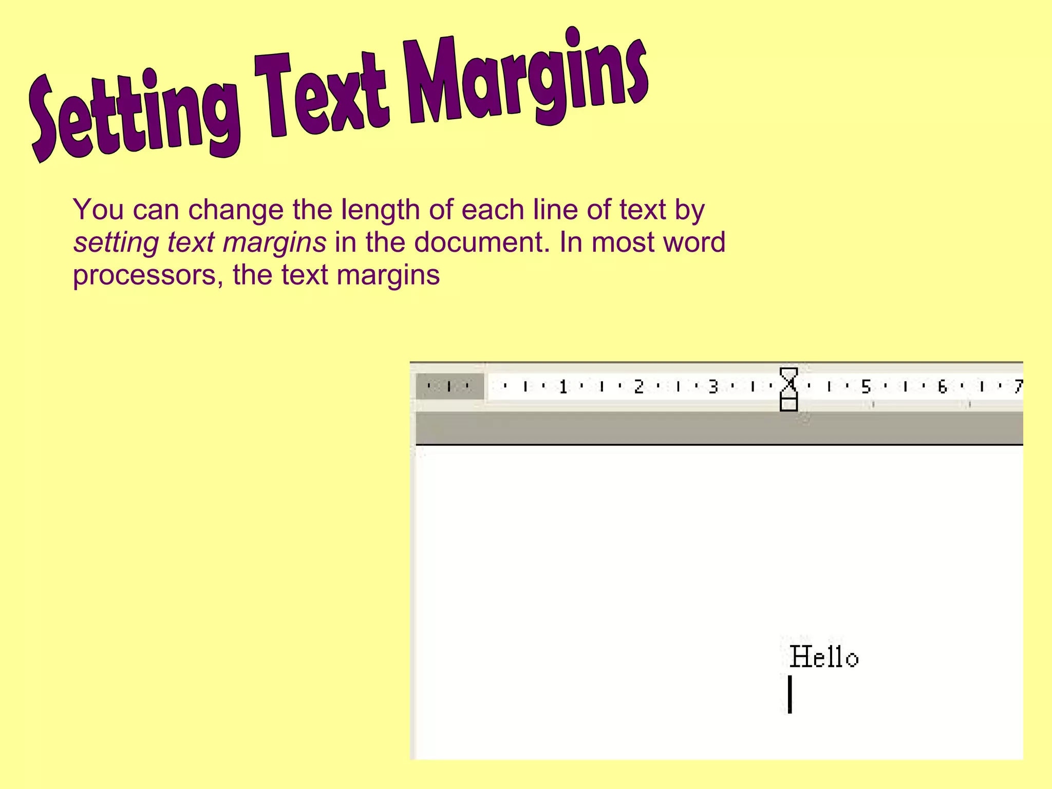 Setting Text Margins You can change the length of each line of text by  setting text margins  in the document. In most word processors, the text margins 