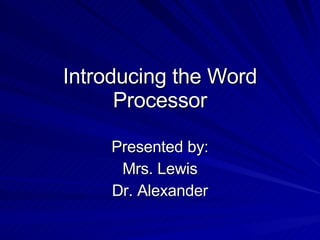 Introducing the Word Processor Presented by: Mrs. Lewis Dr. Alexander 