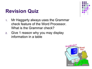 Revision Quiz Mr Haggarty always uses the Grammar check feature of the Word Processor. What is the Grammar check? Give 1 reason why you may display information in a table 