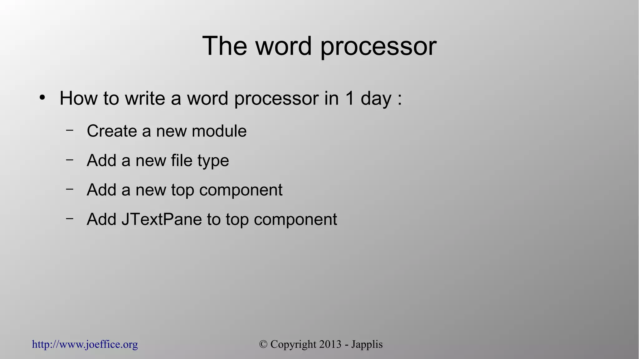 http://www.joeffice.org © Copyright 2013 - Japplis
The word processor
●
How to write a word processor in 1 day :
– Create a new module
– Add a new file type
– Add a new top component
– Add JTextPane to top component
 