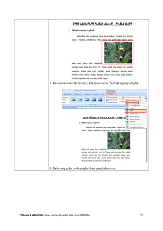 PCMedia & WEBMEDIA : Buku Latihan Pengolah Kata Untuk SMA/MA 99 
5. Kemudian klik tab Format, klik icon menu Text Wrapping >Tight. 
6. Sekarang coba anda perhatikan perubahannya.  