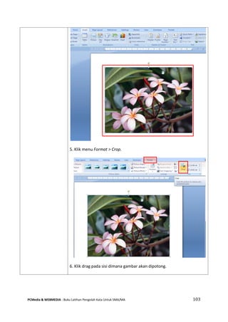 PCMedia & WEBMEDIA : Buku Latihan Pengolah Kata Untuk SMA/MA 103 
5. Klik menu Format > Crop. 
6. Klik drag pada sisi dimana gambar akan dipotong.  