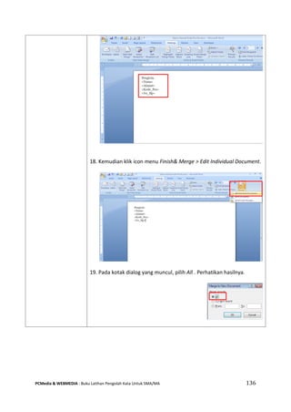 PCMedia & WEBMEDIA : Buku Latihan Pengolah Kata Untuk SMA/MA 136 
18. Kemudian klik icon menu Finish& Merge > Edit Individual Document. 
19. Pada kotak dialog yang muncul, pilih All . Perhatikan hasilnya. 
 