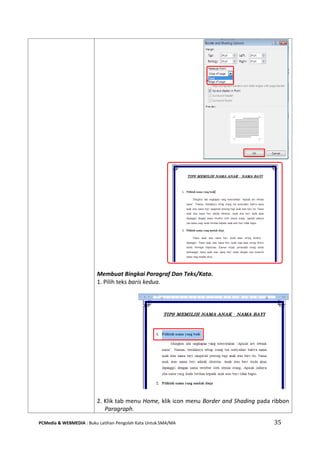 PCMedia & WEBMEDIA : Buku Latihan Pengolah Kata Untuk SMA/MA 35 
Membuat Bingkai Paragraf Dan Teks/Kata. 
1. Pilih teks baris kedua. 
2. Klik tab menu Home, klik icon menu Border and Shading pada ribbon Paragraph.  