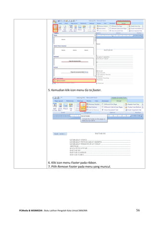 PCMedia & WEBMEDIA : Buku Latihan Pengolah Kata Untuk SMA/MA 56 
5. Kemudian klik icon menu Go to footer. 
6. Klik icon menu Footer pada ribbon. 
7. Pilih Remove Footer pada menu yang muncul.  