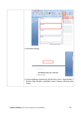 PCMedia & WEBMEDIA : Buku Latihan Pengolah Kata Untuk SMA/MA 59 
3. Perhatikan hasilnya. 
4. Untuk menghapus halamannya, klik tab menu Insert > Page Number > Remove Page Numbers, perhatikan nomor halaman sekarang telah hilang. 
 