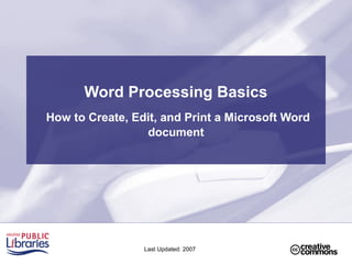 Word Processing Basics
How to Create, Edit, and Print a Microsoft Word
document
Last Updated: 2007
 