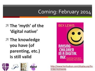 Coming: February 2014
http://www.lionhudson.com/display.asp?k=
9780745956046
 The ‘myth’ of the
‘digital native’
 The knowledge
you have (of
parenting, etc.)
is still valid
 