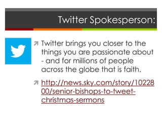 Twitter Spokesperson:
 Twitter brings you closer to the
things you are passionate about
- and for millions of people
across the globe that is faith.
 http://news.sky.com/story/10228
00/senior-bishops-to-tweet-
christmas-sermons
 