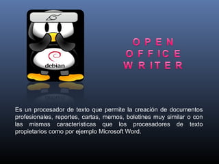 Es un procesador de texto que permite la creación de documentos
profesionales, reportes, cartas, memos, boletines muy similar o con
las mismas características que los procesadores de texto
propietarios como por ejemplo Microsoft Word.
 