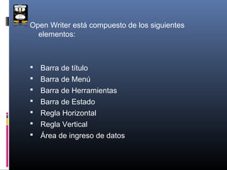 Open Writer está compuesto de los siguientes
  elementos:



   Barra de título
   Barra de Menú
   Barra de Herramientas
   Barra de Estado
   Regla Horizontal
   Regla Vertical
   Área de ingreso de datos
 