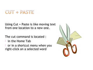 Using Cut + Paste is like moving text
from one location to a new one.
The cut command is located :
 in the Home Tab
 or in a shortcut menu when you
right-click on a selected word
 