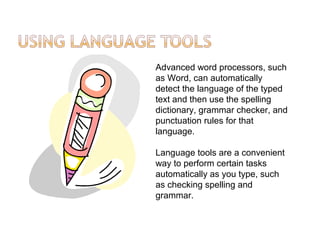 Advanced word processors, such
as Word, can automatically
detect the language of the typed
text and then use the spelling
dictionary, grammar checker, and
punctuation rules for that
language.
Language tools are a convenient
way to perform certain tasks
automatically as you type, such
as checking spelling and
grammar.
 