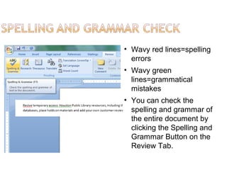 • Wavy red lines=spelling
errors
• Wavy green
lines=grammatical
mistakes
• You can check the
spelling and grammar of
the entire document by
clicking the Spelling and
Grammar Button on the
Review Tab.
 