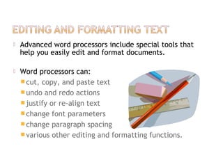  Advanced word processors include special tools that
help you easily edit and format documents.
 Word processors can:
cut, copy, and paste text
undo and redo actions
justify or re-align text
change font parameters
change paragraph spacing
various other editing and formatting functions.
 