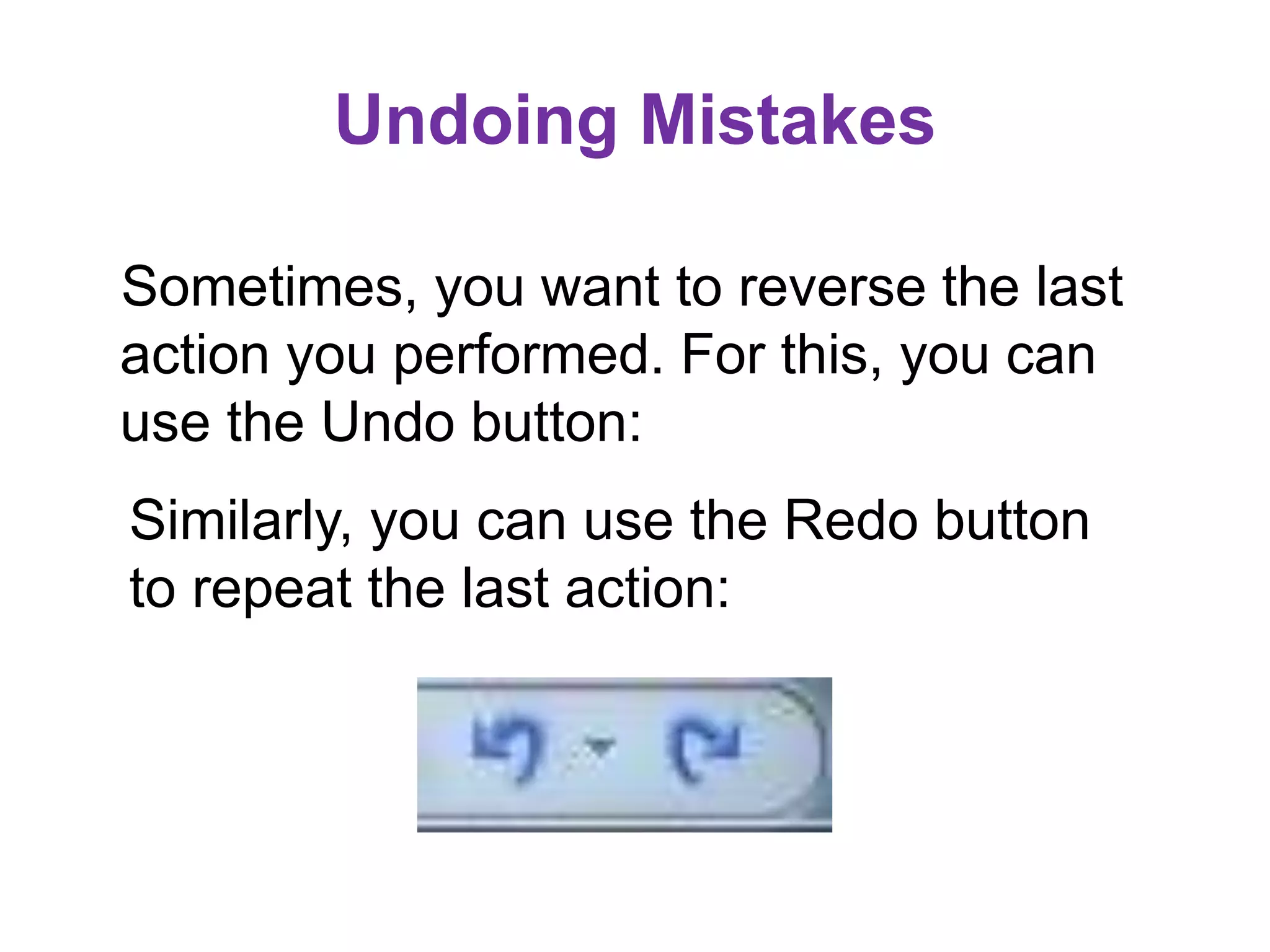 Undoing Mistakes
Sometimes, you want to reverse the last
action you performed. For this, you can
use the Undo button:
Similarly, you can use the Redo button
to repeat the last action:
 