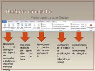 • Visão geral da guia Design




Realizamo     Inserimos    Navegamo     Configuram     Determinamo
s         a   imagens      s   dentro   os a opção     s           o
alteração     em geral     do nosso     de             alinhamento
do layout     além    da   document     visualização   do cabeçalho
do            data     e   o            do
cabeçalho     hora                      cabeçalho e
e rodapé e                              rodapé
inserimos
números
de pág
 