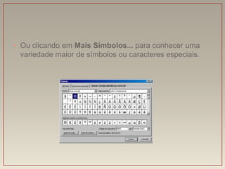 • Ou clicando em Mais Símbolos... para conhecer uma
  variedade maior de símbolos ou caracteres especiais.
 