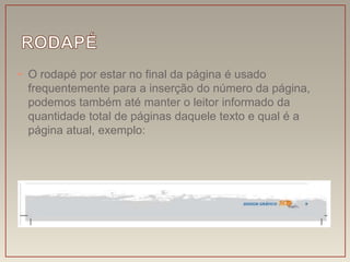 • O rodapé por estar no final da página é usado
  frequentemente para a inserção do número da página,
  podemos também até manter o leitor informado da
  quantidade total de páginas daquele texto e qual é a
  página atual, exemplo:
 