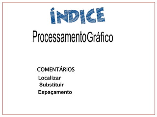 COMENTÁRIOS
Localizar
Substituir
Espaçamento
 