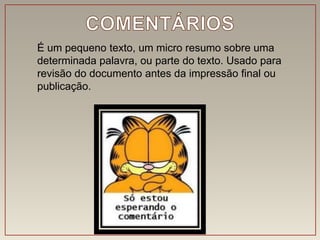 É um pequeno texto, um micro resumo sobre uma
determinada palavra, ou parte do texto. Usado para
revisão do documento antes da impressão final ou
publicação.
 