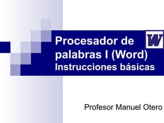 Procesador de
palabras I (Word)
Instrucciones básicas



      Profesor Manuel Otero
 