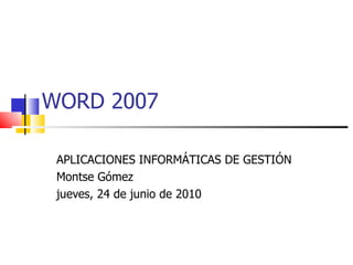 WORD 2007 APLICACIONES INFORMÁTICAS DE GESTIÓN Montse Gómez jueves, 24 de junio de 2010 