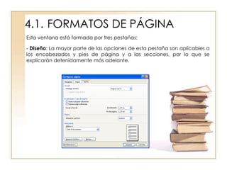 4.1. FORMATOS DE PÁGINA
Esta ventana está formada por tres pestañas:

- Diseño: La mayor parte de las opciones de esta pestaña son aplicables a
los encabezados y pies de página y a las secciones, por lo que se
explicarán detenidamente más adelante.
 