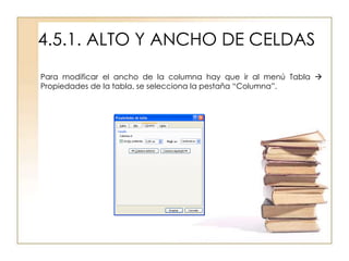 4.5.1. ALTO Y ANCHO DE CELDAS
Para modificar el ancho de la columna hay que ir al menú Tabla 
Propiedades de la tabla, se selecciona la pestaña “Columna”.
 
