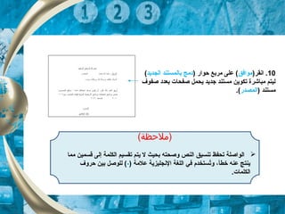 (‫)لملحظة‬
‫مما‬ ‫قسمين‬ ‫إلى‬ ‫الكلمة‬ ‫تقسيم‬ ‫يتم‬ ‫ل‬ ‫بحيث‬ ‫وصحته‬ ‫النص‬ ‫تنسيق‬ ‫تحفظ‬ ‫الواصلة‬
) ‫علمة‬ ‫النجليزية‬ ‫اللغة‬ ‫في‬ ‫تستخدم‬ُ‫و‬ ،‫خطأ‬ ‫عنه‬ ‫ينتج‬-‫حروف‬ ‫بين‬ ‫للوصل‬ (
.‫الكلمات‬
10)‫انقر‬ .‫موافق‬) ‫حوار‬ ‫مربع‬ ‫على‬ (‫الجديد‬ ‫بالمستند‬ ‫دمج‬(
‫ج‬ ‫مستند‬ ‫تكوين‬ ‫مباشرة‬ ‫ليتم‬‫د‬‫صفوف‬ ‫بعدد‬ ‫صفحات‬ ‫يحمل‬ ‫يد‬
) ‫مستند‬‫المصدر‬.(
 