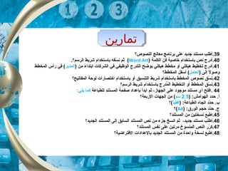 ‫تماراين‬‫تماراين‬
39.‫النصوص؟‬ ‫معالج‬ ‫برنامج‬ ‫على‬ ‫جديد‬ ‫مستند‬ ‫أطلب‬
40‫خاصية‬ ‫باستخدام‬ ‫نص‬ ‫.أدرج‬‫ف‬‫الكلمة‬ ‫ن‬)Word Art(.‫الرسم؟‬ ‫شريط‬ ‫باستخدام‬ ‫سقه‬ّ‫ك‬ ‫ن‬ ‫ثم‬
41) ‫من‬ ‫ء‬ً ‫ل‬ ‫ابتدا‬ ‫الشركات‬ ‫في‬ ‫الوظيفي‬ ‫التدرج‬ ‫بوضح‬ ‫هيكلي‬ ‫مخطط‬ ‫أو‬ ‫هيكلي‬ ‫تخطيط‬ ‫.أدرج‬‫المدير‬‫المخطط‬ ‫رأس‬ ‫في‬ (
) ‫إلى‬ ‫ل‬ً ‫ل‬ ‫وصو‬‫العامل‬‫المخطط؟‬ ‫أسفل‬ (
42‫المفاتيح؟‬ ‫لوحة‬ ‫اختصارات‬ ‫باستخدام‬ ‫أو‬ ‫التنسيق‬ ‫شريط‬ ‫باستخدام‬ ‫المخطط‬ ‫نصوص‬ ‫سق‬ّ‫ك‬ ‫.ن‬
43‫الرسم؟‬ ‫شريط‬ ‫باستخدام‬ ‫مدرج‬ُ ‫ال‬ ‫التخطيط‬ ‫أو‬ ‫المخطط‬ ‫سق‬ّ‫ك‬ ‫.ن‬
44.‫للطباعة‬ ‫المستند‬ ‫صفحة‬ ‫بإعداد‬ ‫ابدأ‬ ‫ثم‬ ،‫الجهاز‬ ‫على‬ ‫موجود‬ ‫مستند‬ ‫أي‬ ‫افتح‬‫كما‬:‫يلي‬
) :‫الهوامش‬ ‫حدد‬ .‫أ‬2.5‫سم‬‫الربعة‬ ‫الجهات‬ ‫من‬ (‫؟‬
) :‫الطباعة‬ ‫اتجاه‬ ‫دد‬ّ‫ك‬‫ح‬ .‫ب‬‫ا‬ً ‫ل‬‫أفقي‬(‫؟‬
) :‫الور(ق‬ ‫حجم‬ ‫دد‬ّ‫ك‬‫ح‬ .‫ج‬A4‫(؟‬
45‫المستند؟‬ ‫من‬ ‫نسختين‬ ‫.اطبع‬
46.‫أ‬‫الجديد؟‬ ‫المستند‬ ‫إلى‬ ‫السابق‬ ‫المستند‬ ‫نص‬ ‫من‬ ‫جزء‬ ‫انسخ‬ ‫ثم‬ ،‫جديد‬ ‫مستند‬ ‫طلب‬
47‫المستند؟‬ ‫نفس‬ ‫على‬ ‫مرتين‬ ‫المنسوخ‬ ‫النص‬ ‫رر‬ّ‫ك‬ ‫.ك‬
48‫الفتراضية؟‬ ‫بالعدادات‬ ‫الجديد‬ ‫المستند‬ ‫من‬ ‫واحدة‬ ‫نسخة‬ ‫.اطبع‬
 