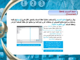 ) ‫المستند‬ ‫حفظ‬Save
Document: (
) ‫المستند‬ ‫حفظ‬Save
Document: (
) ‫برنامج‬ ‫يوتفر‬‫معالج‬‫النصوص‬)‫التفتراضي‬ ‫بالملحق‬ ‫المستند‬ ‫حفظ‬ ‫إمكانية‬ ‫للمستخدم‬ ()Docx‫تفتحه‬ ‫يتم‬
‫تفتح‬ ‫ليتم‬ ‫أخرى‬ ‫بملحقات‬ ‫أو‬ ‫النصوص‬ ‫معالج‬ ‫برنامج‬ ‫باتستخدام‬‫ه‬,‫انترنت‬ ‫كصفحة‬ ‫حفظه‬ ‫مثل‬ ‫بواتسطتها‬
‫المستند‬ ‫ولحفظ‬:‫التالية‬ ‫الخطوات‬ ‫اتبع‬
 