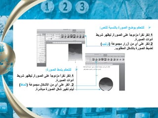 1‫شريط‬ ‫ليظهر‬ , ‫الصورة‬ ‫على‬ ‫ا‬ً,‫مزدوج‬ ‫ا‬ً,‫نقر‬ ‫.انقر‬
.‫الصورة‬ ‫أدوات‬
2) ‫مجكموعة‬ ‫أزرار‬ ‫من‬ ‫أي‬ ‫على‬ ‫.انقر‬‫ترتيب‬(
.‫الكمطلوب‬ ‫بالشكل‬ ‫الصورة‬ ‫لضبط‬
1‫شريط‬ ‫ليظهر‬ , ‫الصورة‬ ‫على‬ ‫ا‬ً,‫مزدوج‬ ‫ا‬ً,‫نقر‬ ‫.انقر‬
.‫الصورة‬ ‫أدوات‬
2) ‫مجكموعة‬ ‫الشكال‬ ‫من‬ ‫أي‬ ‫على‬ ‫انقر‬ .‫أنكماط‬(
.‫مباشرة‬ ‫الصورة‬ ‫شكل‬ ‫تغيير‬ ‫ليتم‬
‫للنص‬ ‫بالنسبة‬ ‫الصورة‬ ‫بوضع‬ ‫للتحكم‬:
‫الصورة‬ ‫بنكمط‬ ‫للتحكم‬:
 