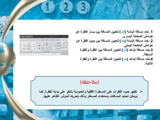 (‫)ملظحظة‬
‫كما‬ ,‫الفقرة‬ ‫بداية‬ ‫على‬ ‫بالنقر‬ ‫والعمودية‬ ‫الفقية‬ ‫المسطرة‬ ‫على‬ ‫الفقرات‬ ‫حدود‬ ‫تظهر‬
.‫عليها‬ ‫الظاهر‬ ‫المؤشر‬ ‫بتحريك‬ ‫وذلك‬ ‫المساطر‬ ‫باستخدام‬ ‫المسافات‬ ‫تحديد‬ ‫ويمكن‬
1) ‫البادئة‬ ‫مسافة‬ ‫حدد‬ .‫قبل‬‫عن‬ ‫الفقرة‬ ‫يسار‬ ‫بين‬ ‫المسافة‬ ‫لتعيين‬ (
.‫اليسرى‬ ‫الصفحة‬ ‫هوامش‬
2) ‫البادئة‬ ‫مسافة‬ ‫حدد‬ .‫بعد‬‫عن‬ ‫الفقرة‬ ‫يمين‬ ‫بين‬ ‫المسافة‬ ‫لتعيين‬ (
.‫اليمنى‬ ‫الصفحة‬ ‫هوامش‬
3) ‫تباعد‬ ‫مسافة‬ ‫.حدد‬‫قبل‬‫والفقرة‬ ‫الفقرة‬ ‫بين‬ ‫المسافة‬ ‫لتعيين‬ (
.‫السابقة‬
4) ‫تباعد‬ ‫مسافة‬ ‫.حدد‬‫بعد‬‫والفقرة‬ ‫الفقرة‬ ‫بين‬ ‫المسافة‬ ‫لتعيين‬ (
.‫التالية‬
 