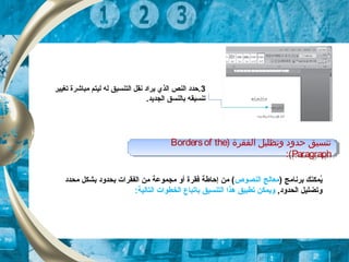 3‫تغيير‬ ‫مباشرة‬ ‫ليتم‬ ‫له‬ ‫التنسيق‬ ‫نقل‬ ‫يراد‬ ‫الذي‬ ‫النص‬ ‫.حدد‬
.‫الجديد‬ ‫بالنسق‬ ‫تنسيقه‬
) ‫برنامج‬ ‫يمكنك‬ُ‫النصوص‬ ‫معالج‬‫محدد‬ ‫بشكل‬ ‫بحدود‬ ‫الفقرات‬ ‫من‬ ‫مجموعة‬ ‫أو‬ ‫فقرة‬ ‫إحاطة‬ ‫من‬ (
,‫الحدود‬ ‫وتضليل‬‫ب‬ ‫التنسيق‬ ‫هذا‬ ‫تطبيق‬ ‫ويمكن‬‫ا‬:‫التالية‬ ‫الخطوات‬ ‫تباع‬
) ‫الفقرة‬ ‫وتظليل‬ ‫ظحدود‬ ‫تنسيق‬Bordersof the
Paragraph:(
) ‫الفقرة‬ ‫وتظليل‬ ‫ظحدود‬ ‫تنسيق‬Bordersof the
Paragraph:(
 