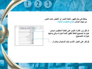 ‫النص‬ ‫تحت‬ ‫الخضر‬ ‫أو‬ ‫الحمر‬ ‫الخط‬ ‫ظهور‬ ‫حا ل‬ ‫في‬ ‫يمكنك‬
‫البدائل‬ ‫إيجاد‬ ‫من‬‫ب‬‫ا‬:‫التالية‬ ‫الخطوات‬ ‫تباع‬
1‫عرض‬ ‫المطلوب‬ ‫الكلمة‬ ‫على‬ ‫اليمن‬ ‫الفأرة‬ ‫بزر‬ ‫.انقر‬
‫الخط‬ ‫تصحيح‬ ‫خيارات‬‫أ‬‫بدايتها‬ ‫وفي‬ ‫خيارات‬ ‫قائمة‬ ‫لتظهر‬
.‫التصحيح‬ ‫خيارات‬
2.‫مباشرة‬ ‫الستبدا ل‬ ‫ليتم‬ ‫النسب‬ ‫الخيار‬ ‫على‬ ‫.انقر‬
 