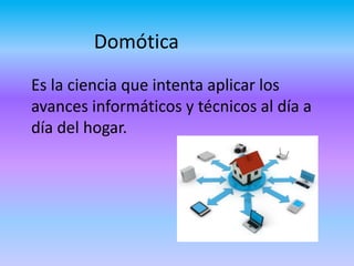 Domótica
Es la ciencia que intenta aplicar los
avances informáticos y técnicos al día a
día del hogar.
 