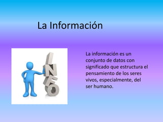 La información es un
conjunto de datos con
significado que estructura el
pensamiento de los seres
vivos, especialmente, del
ser humano.
La Información
 