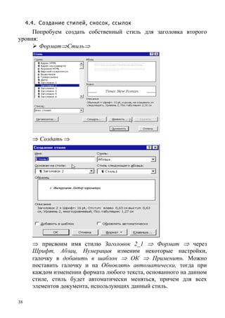 38
4.4. Создание стилей, сносок, ссылок
Попробуем создать собственный стиль для заголовка второго
уровня:
Формат⇒Стиль⇒
⇒ Создать ⇒
⇒ присвоим имя стилю Заголовок 2_1 ⇒ Формат ⇒ через
Шрифт, Абзац, Нумерация изменим некоторые настройки,
галочку в добавить в шаблон ⇒ ОК ⇒ Применить. Можно
поставить галочку и на Обновлять автоматически, тогда при
каждом изменении формата любого текста, основанного на данном
стиле, стиль будет автоматически меняться, причем для всех
элементов документа, использующих данный стиль.
 