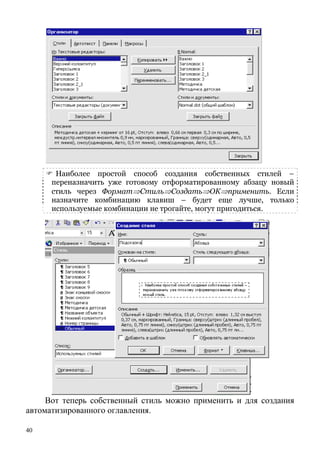 40
Наиболее простой способ создания собственных стилей –
переназначить уже готовому отформатированному абзацу новый
стиль через Формат⇒Стиль⇒Создать⇒ОК⇒применить. Если
назначите комбинацию клавиш – будет еще лучше, только
используемые комбинации не трогайте, могут пригодиться.
Вот теперь собственный стиль можно применить и для создания
автоматизированного оглавления.
 