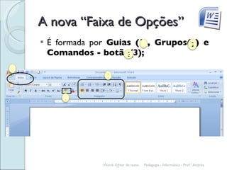 A nova “Faixa de Opções” É formada por  Guias (1), Grupos(2) e Comandos - botão(3); Pedagogia - Informática - Prof.ª Andréa. Word- Editor de texto. 1 2 3 1 2 3 