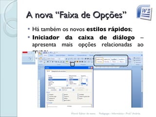 A nova “Faixa de Opções” Há também os novos  estilos rápidos ; Iniciador da caixa de diálogo  – apresenta mais opções relacionadas ao grupo; Pedagogia - Informática - Prof.ª Andréa. Word- Editor de texto. 