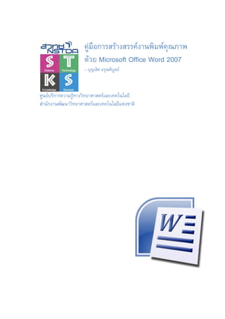 คูมือการสรางสรรคงานพิมพคุณภาพ
                     ดวย Microsoft Office Word 2007
                     – บุญเลิศ อรุณพิบลย
                                      ู



ศูนยบริการความรูทางวิทยาศาสตรและเทคโนโลยี
สํานักงานพัฒนาวิทยาศาสตรและเทคโนโลยีแหงชาติ
 