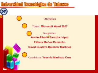 Ofimática Tema: Microsoft Word 2007 Integrantes: Armín Alberto Zarazúa López Fátima Muñoz Camacho David Gustavo Balcázar Martínez Catedrática:Yesenia Madrazo Cruz 