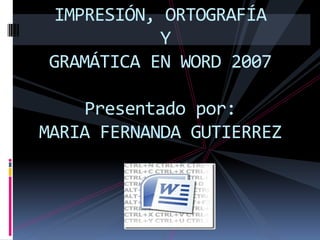 IMPRESIÓN, ORTOGRAFÍA Y GRAMÁTICA EN WORD 2007Presentado por:MARIA FERNANDA GUTIERREZ 